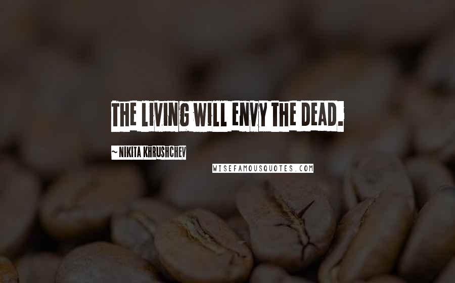 Nikita Khrushchev Quotes: The living will envy the dead.