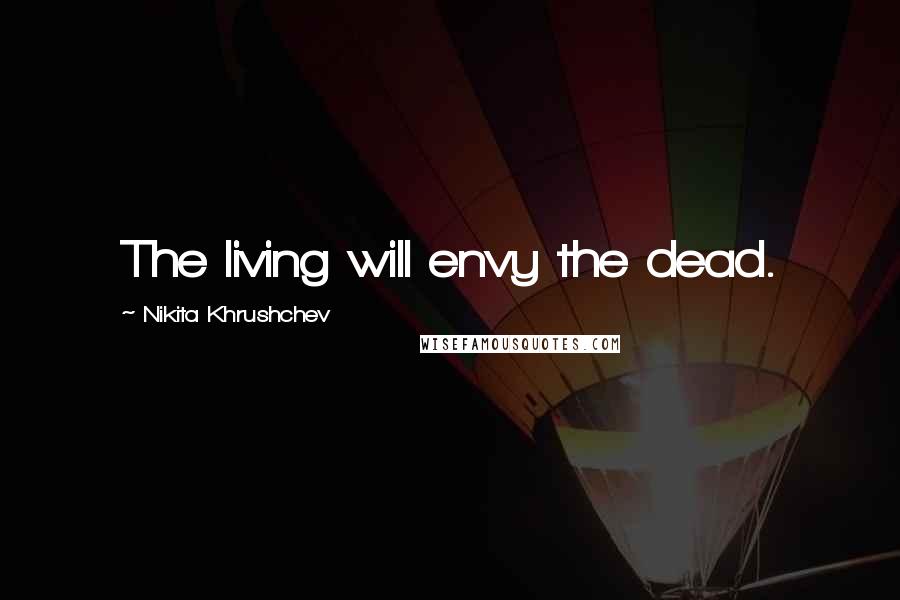 Nikita Khrushchev Quotes: The living will envy the dead.