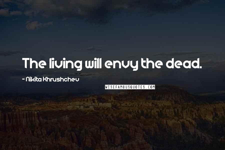 Nikita Khrushchev Quotes: The living will envy the dead.