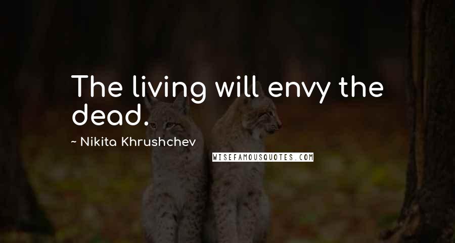 Nikita Khrushchev Quotes: The living will envy the dead.