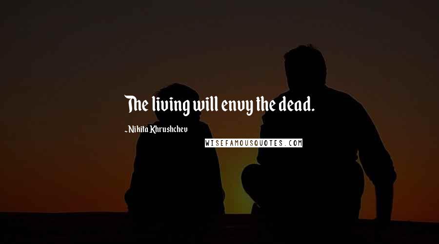 Nikita Khrushchev Quotes: The living will envy the dead.