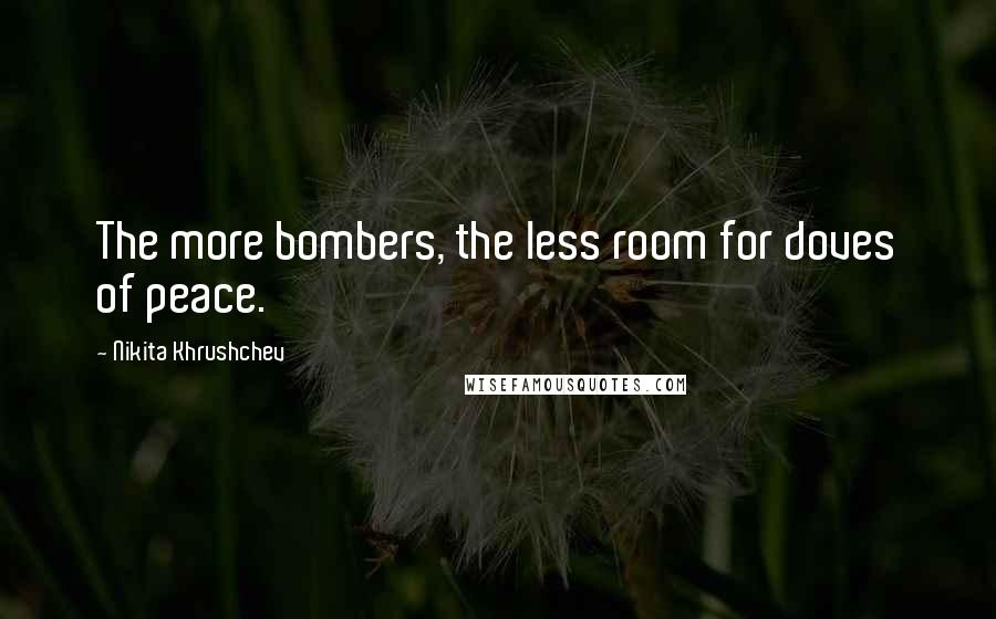 Nikita Khrushchev Quotes: The more bombers, the less room for doves of peace.
