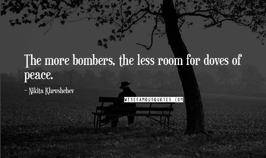 Nikita Khrushchev Quotes: The more bombers, the less room for doves of peace.