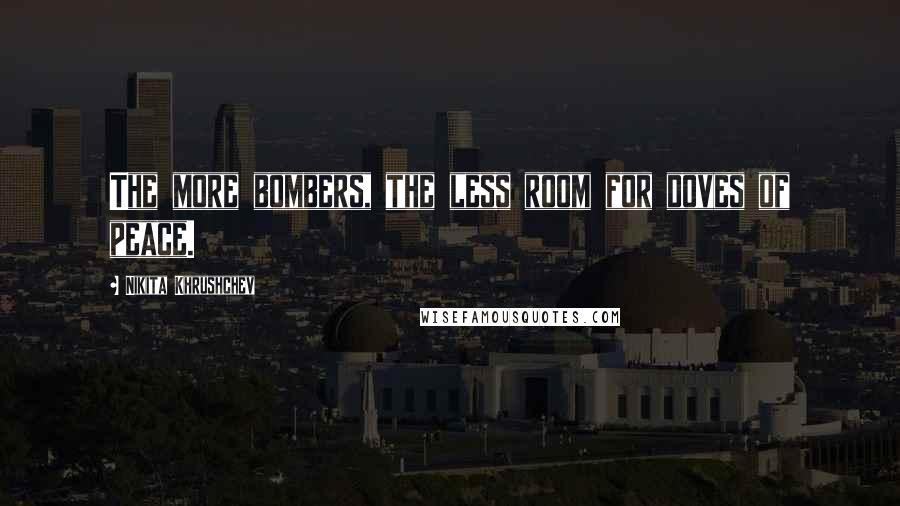 Nikita Khrushchev Quotes: The more bombers, the less room for doves of peace.