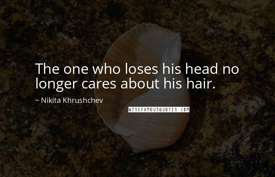 Nikita Khrushchev Quotes: The one who loses his head no longer cares about his hair.