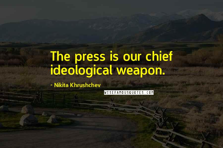 Nikita Khrushchev Quotes: The press is our chief ideological weapon.