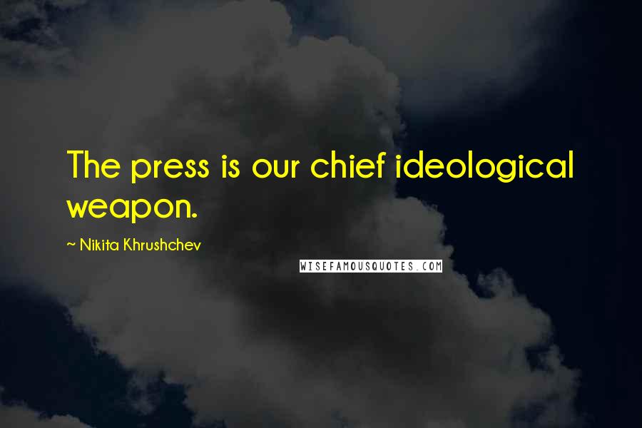 Nikita Khrushchev Quotes: The press is our chief ideological weapon.