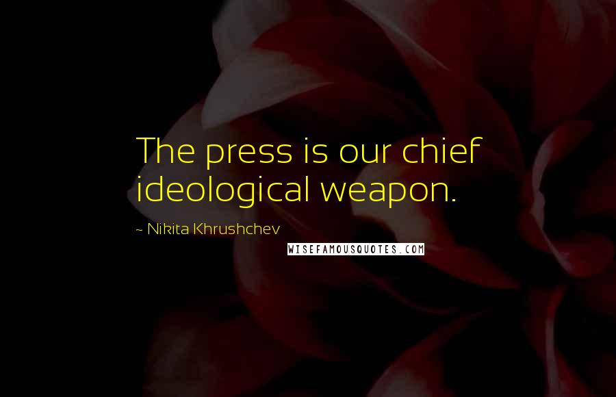 Nikita Khrushchev Quotes: The press is our chief ideological weapon.