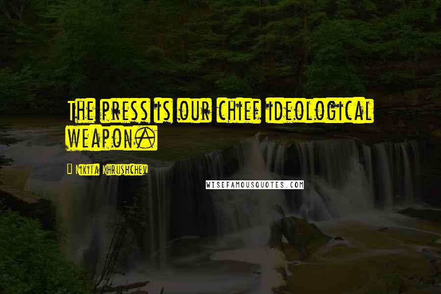 Nikita Khrushchev Quotes: The press is our chief ideological weapon.