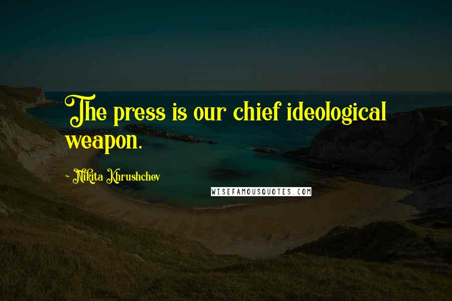 Nikita Khrushchev Quotes: The press is our chief ideological weapon.