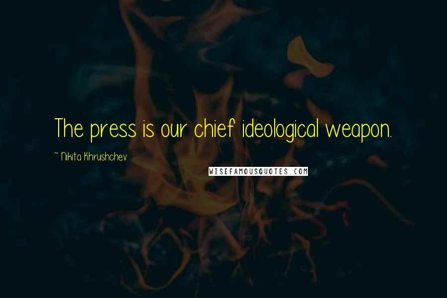 Nikita Khrushchev Quotes: The press is our chief ideological weapon.