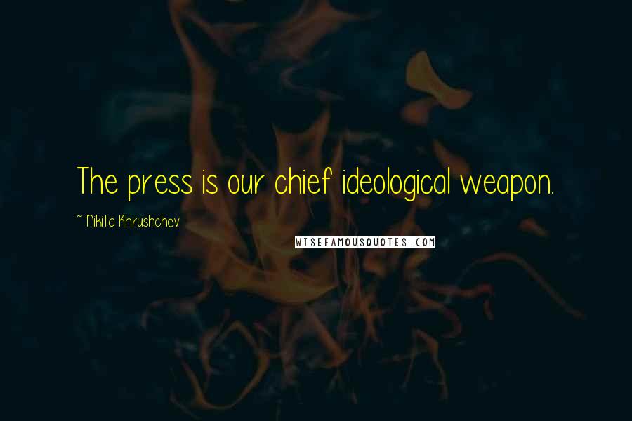 Nikita Khrushchev Quotes: The press is our chief ideological weapon.