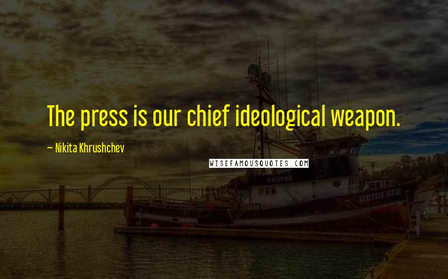 Nikita Khrushchev Quotes: The press is our chief ideological weapon.