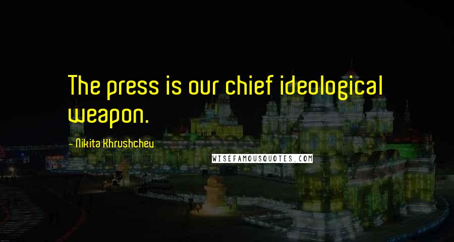 Nikita Khrushchev Quotes: The press is our chief ideological weapon.