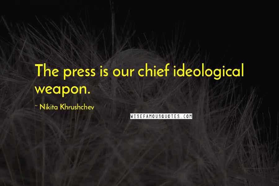 Nikita Khrushchev Quotes: The press is our chief ideological weapon.