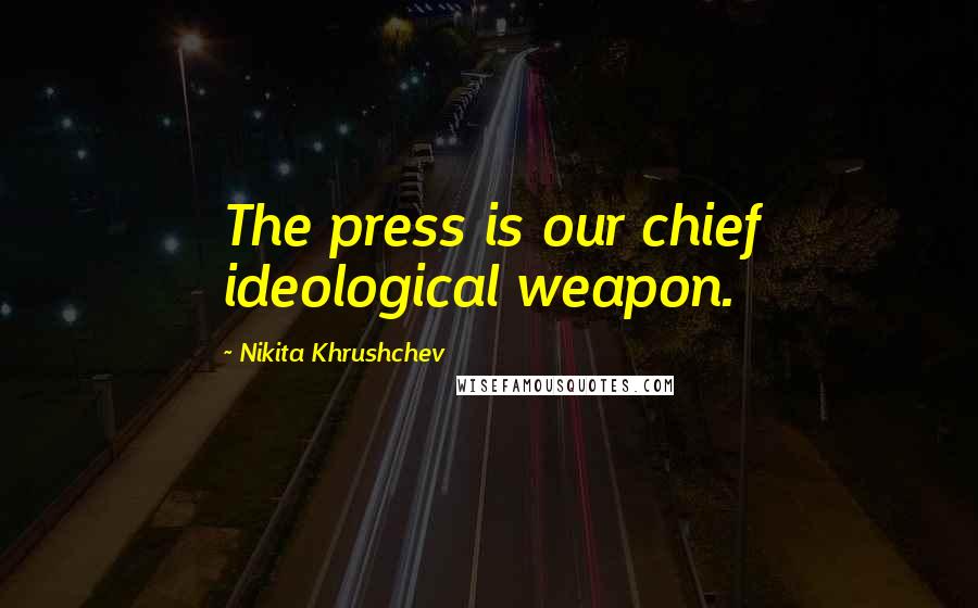 Nikita Khrushchev Quotes: The press is our chief ideological weapon.