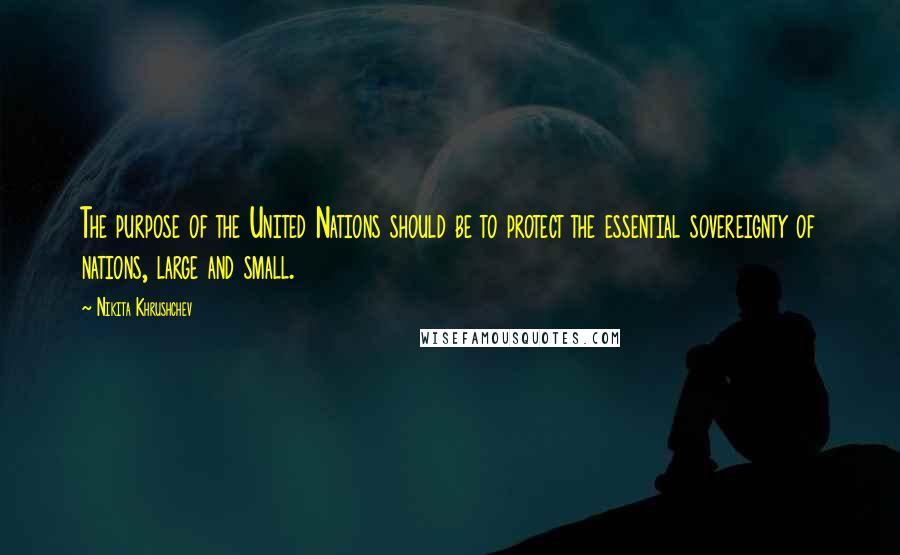 Nikita Khrushchev Quotes: The purpose of the United Nations should be to protect the essential sovereignty of nations, large and small.