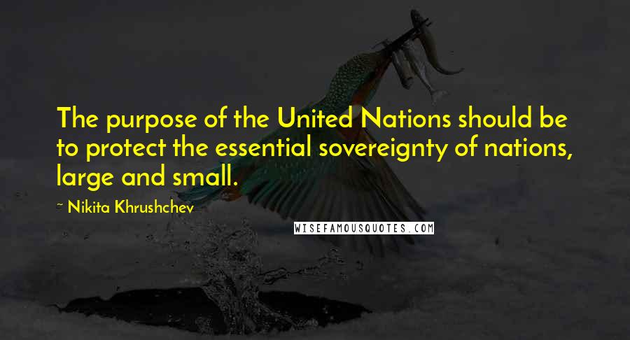 Nikita Khrushchev Quotes: The purpose of the United Nations should be to protect the essential sovereignty of nations, large and small.