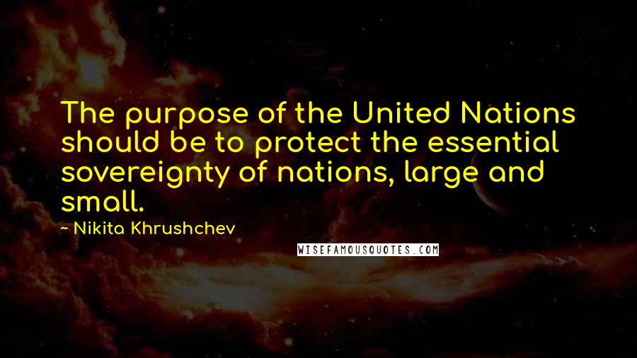 Nikita Khrushchev Quotes: The purpose of the United Nations should be to protect the essential sovereignty of nations, large and small.