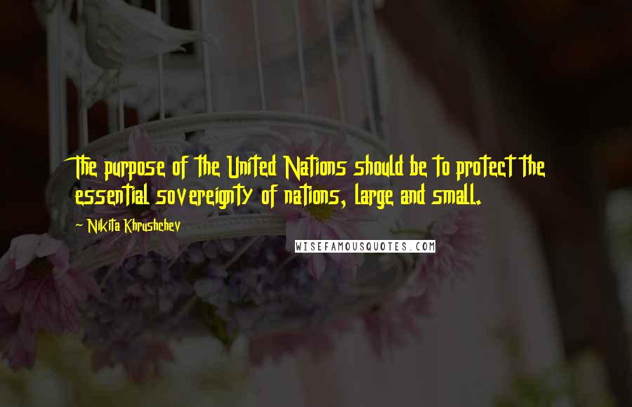 Nikita Khrushchev Quotes: The purpose of the United Nations should be to protect the essential sovereignty of nations, large and small.