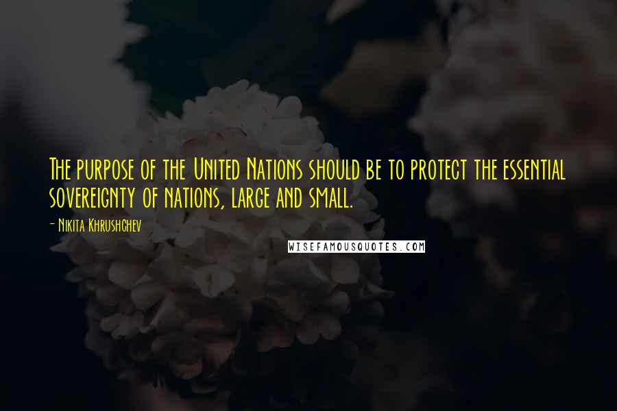 Nikita Khrushchev Quotes: The purpose of the United Nations should be to protect the essential sovereignty of nations, large and small.