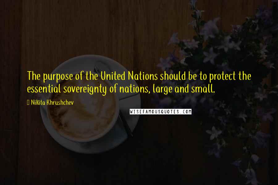 Nikita Khrushchev Quotes: The purpose of the United Nations should be to protect the essential sovereignty of nations, large and small.