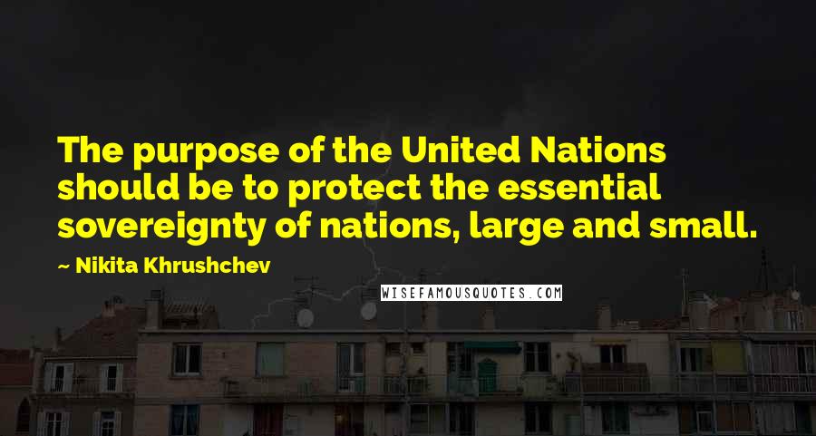 Nikita Khrushchev Quotes: The purpose of the United Nations should be to protect the essential sovereignty of nations, large and small.