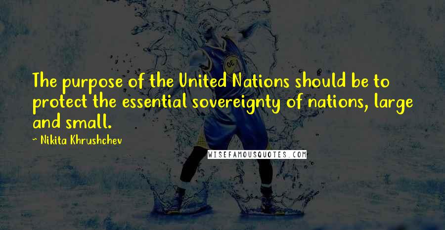 Nikita Khrushchev Quotes: The purpose of the United Nations should be to protect the essential sovereignty of nations, large and small.