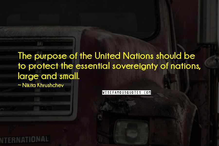 Nikita Khrushchev Quotes: The purpose of the United Nations should be to protect the essential sovereignty of nations, large and small.