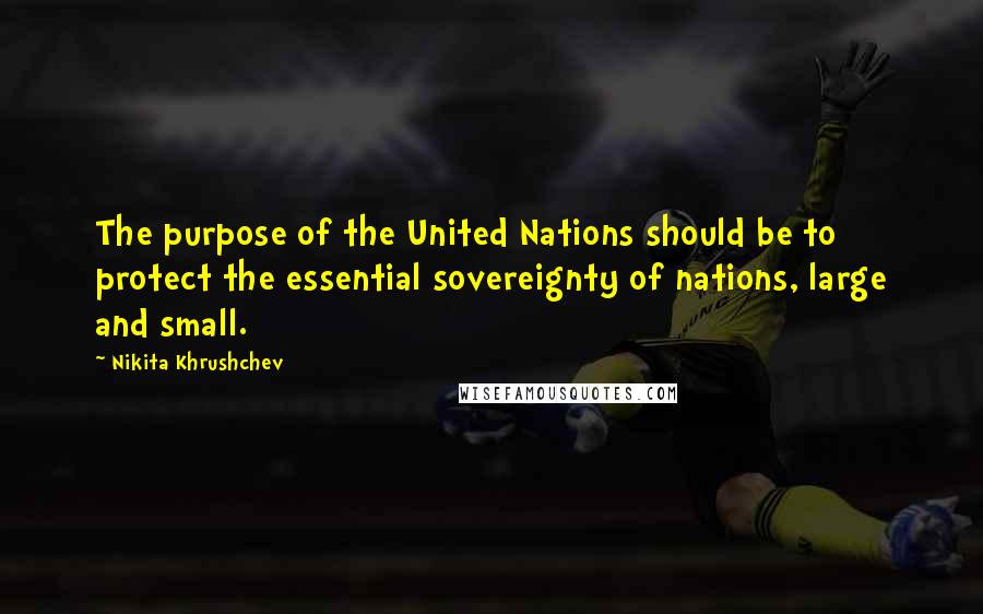 Nikita Khrushchev Quotes: The purpose of the United Nations should be to protect the essential sovereignty of nations, large and small.