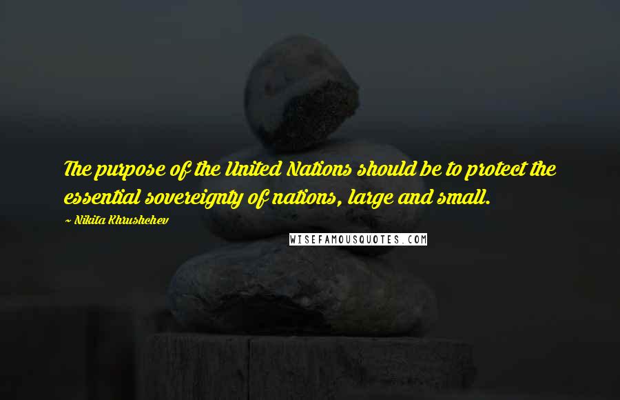 Nikita Khrushchev Quotes: The purpose of the United Nations should be to protect the essential sovereignty of nations, large and small.