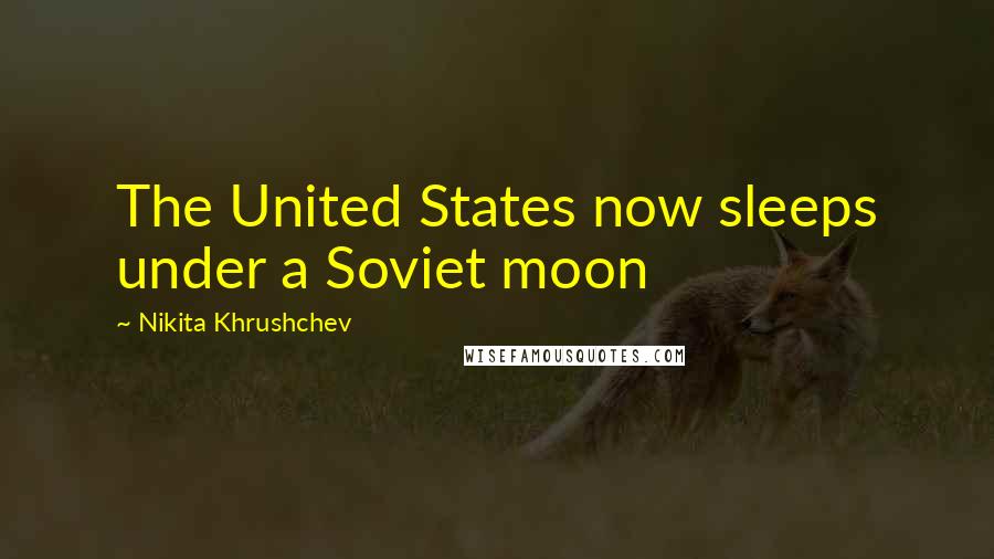 Nikita Khrushchev Quotes: The United States now sleeps under a Soviet moon