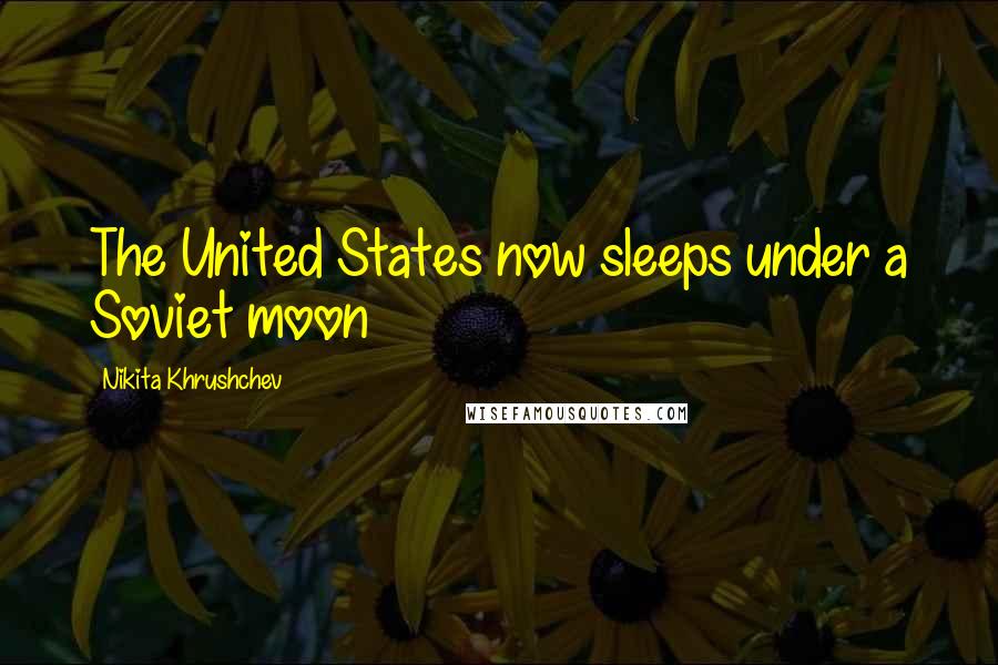 Nikita Khrushchev Quotes: The United States now sleeps under a Soviet moon