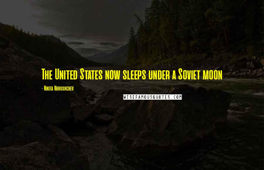 Nikita Khrushchev Quotes: The United States now sleeps under a Soviet moon