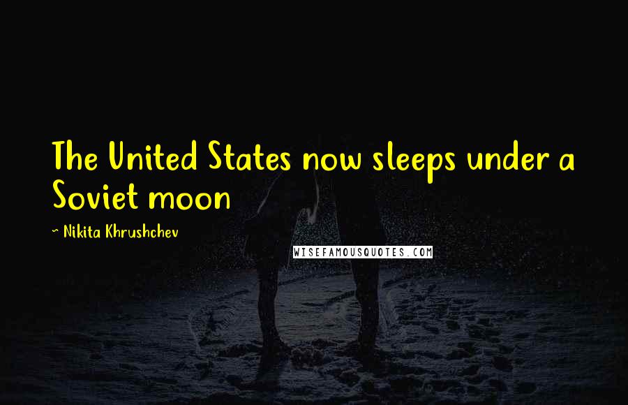 Nikita Khrushchev Quotes: The United States now sleeps under a Soviet moon