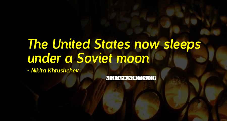 Nikita Khrushchev Quotes: The United States now sleeps under a Soviet moon