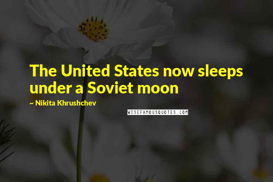 Nikita Khrushchev Quotes: The United States now sleeps under a Soviet moon