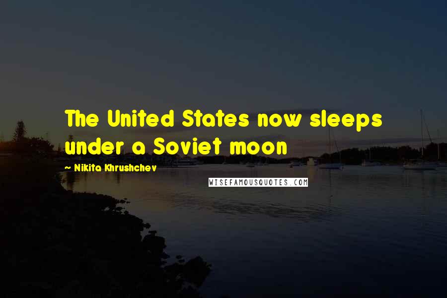 Nikita Khrushchev Quotes: The United States now sleeps under a Soviet moon