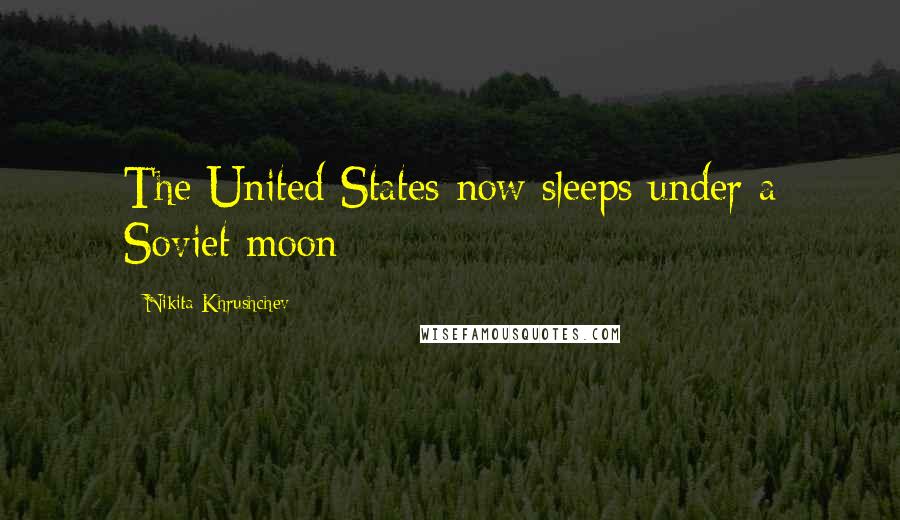 Nikita Khrushchev Quotes: The United States now sleeps under a Soviet moon