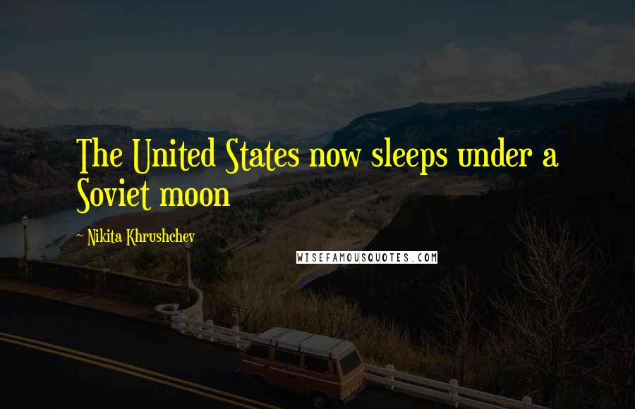 Nikita Khrushchev Quotes: The United States now sleeps under a Soviet moon