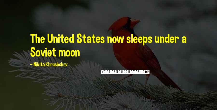 Nikita Khrushchev Quotes: The United States now sleeps under a Soviet moon