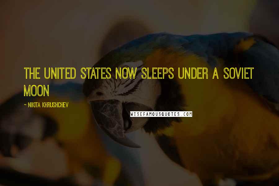 Nikita Khrushchev Quotes: The United States now sleeps under a Soviet moon