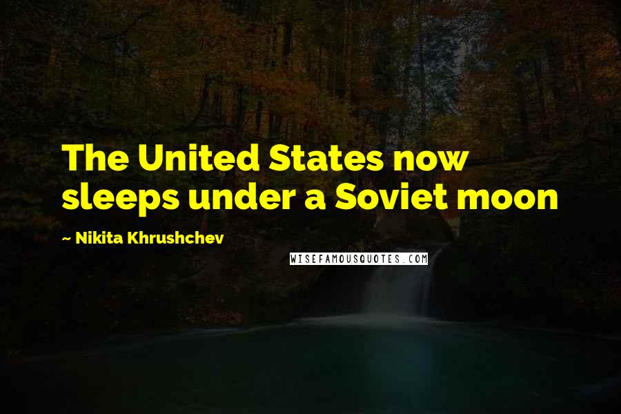 Nikita Khrushchev Quotes: The United States now sleeps under a Soviet moon