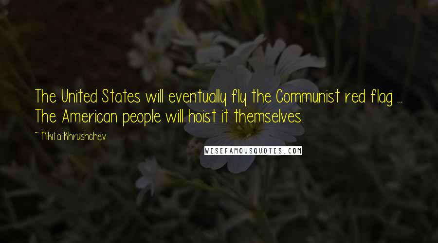 Nikita Khrushchev Quotes: The United States will eventually fly the Communist red flag ... The American people will hoist it themselves.