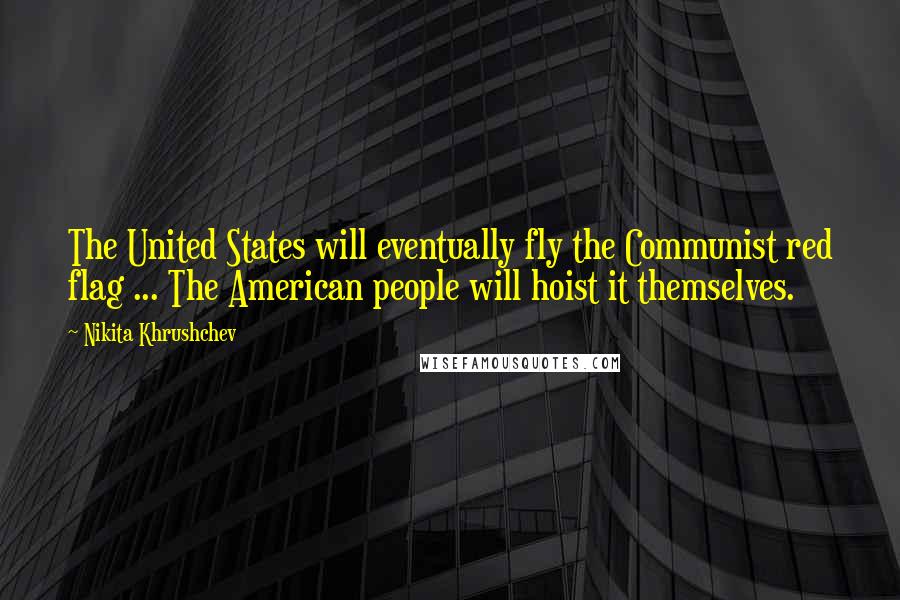 Nikita Khrushchev Quotes: The United States will eventually fly the Communist red flag ... The American people will hoist it themselves.