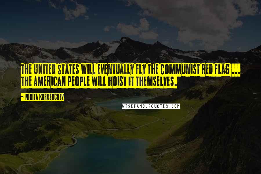 Nikita Khrushchev Quotes: The United States will eventually fly the Communist red flag ... The American people will hoist it themselves.