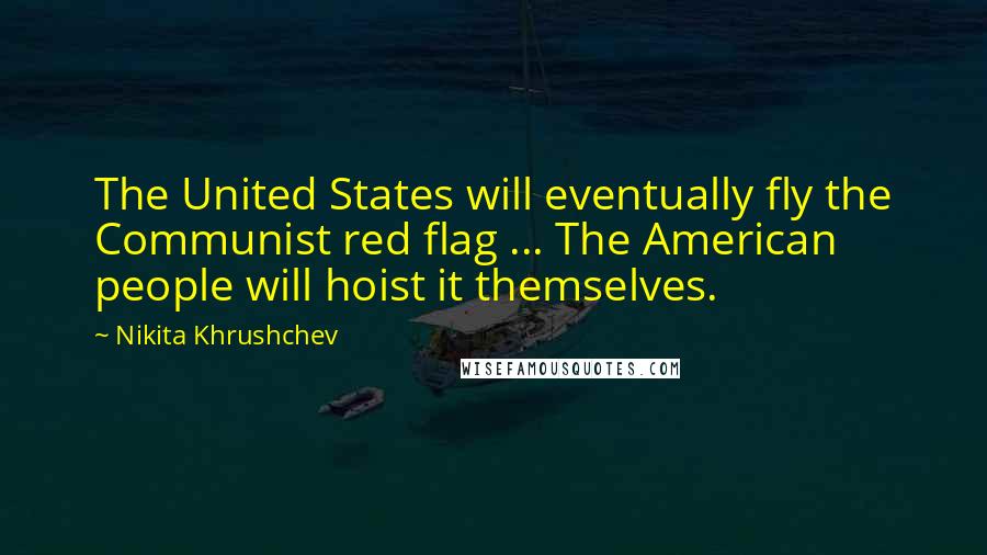 Nikita Khrushchev Quotes: The United States will eventually fly the Communist red flag ... The American people will hoist it themselves.