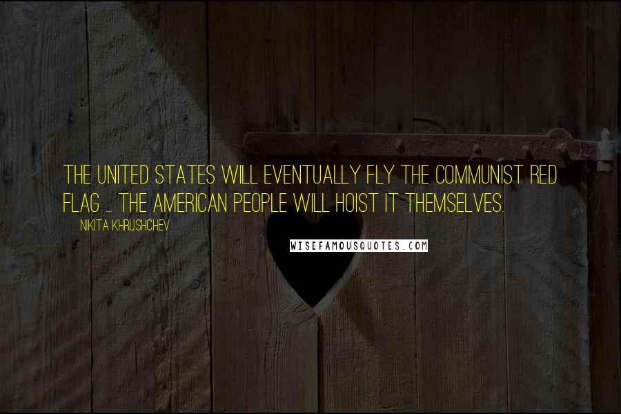 Nikita Khrushchev Quotes: The United States will eventually fly the Communist red flag ... The American people will hoist it themselves.