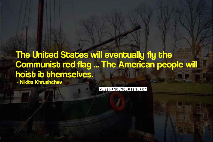 Nikita Khrushchev Quotes: The United States will eventually fly the Communist red flag ... The American people will hoist it themselves.
