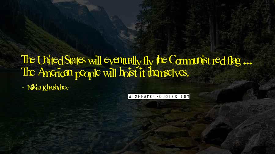 Nikita Khrushchev Quotes: The United States will eventually fly the Communist red flag ... The American people will hoist it themselves.